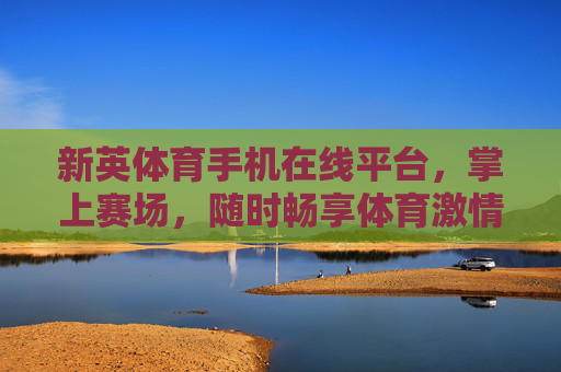 新英体育手机在线平台，掌上赛场，随时畅享体育激情，新英体育掌上赛场，随时畅享体育激情
