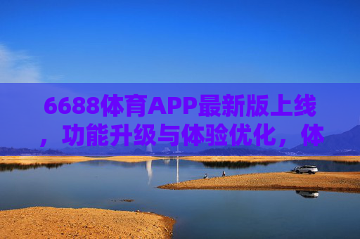 6688体育APP最新版上线，功能升级与体验优化，体育迷的观赛新选择，6688体育APP最新版上线，功能升级体验优化，体育迷观赛新选择