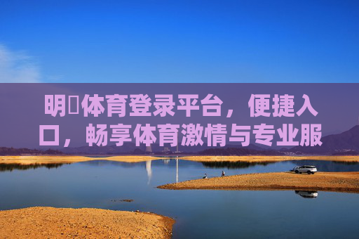 明陞体育登录平台，便捷入口，畅享体育激情与专业服务，明陽体育登录平台，便捷入口畅享体育激情与专业服务