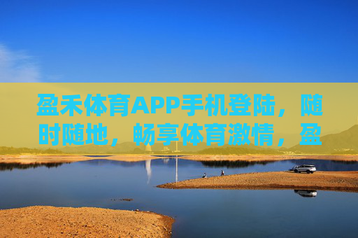 盈禾体育APP手机登陆，随时随地，畅享体育激情，盈禾体育APP手机登陆，随时随地畅享体育激情