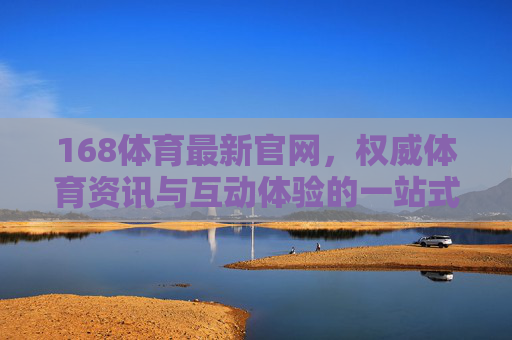 168体育最新官网，权威体育资讯与互动体验的一站式平台，168体育最新官网，权威资讯与互动体验的一站式平台