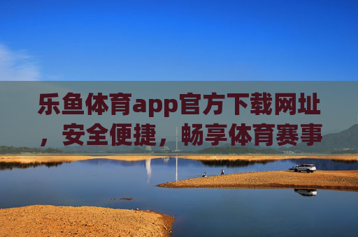 乐鱼体育app官方下载网址，安全便捷，畅享体育赛事盛宴，乐鱼体育app官方下载，安全便捷，畅享体育赛事盛宴