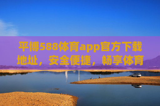 平博588体育app官方下载地址，安全便捷，畅享体育赛事新体验，平博588体育app官方下载，安全便捷，畅享体育赛事新体验