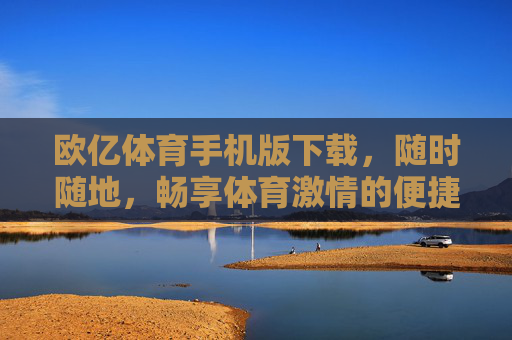 欧亿体育手机版下载，随时随地，畅享体育激情的便捷之选，欧亿体育手机版下载，随时随地畅享便捷体育激情