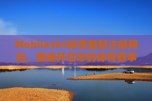Mobile365体育最新注册网站，便捷开启您的体育赛事新体验，Mobile365体育注册，便捷开启体育赛事新体验