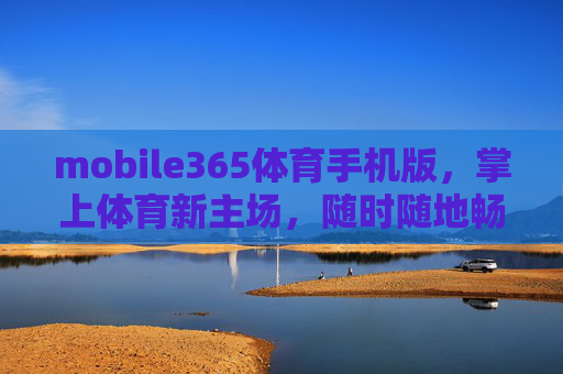 mobile365体育手机版，掌上体育新主场，随时随地畅燃激情，mobile365体育手机版，掌上体育新主场，随时随地畅燃激情