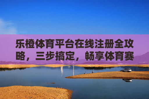 乐橙体育平台在线注册全攻略，三步搞定，畅享体育赛事新体验，三步搞定！乐橙体育平台在线注册全攻略