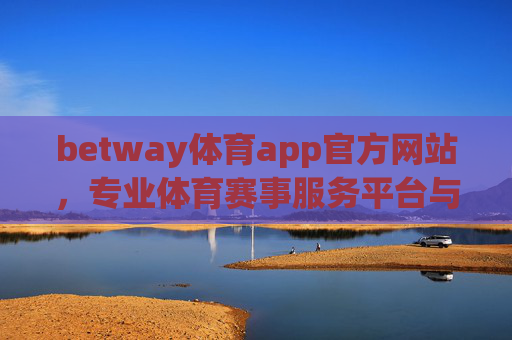betway体育app官方网站，专业体育赛事服务平台与理性参与指南，Betway体育app官方网站，专业体育赛事服务平台与理性参与指南