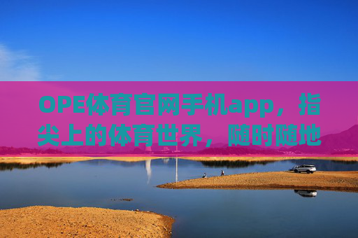 OPE体育官网手机app，指尖上的体育世界，随时随地燃情赛场，OPE体育手机app，指尖赛场，随时燃情