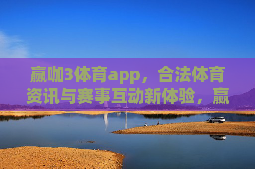 赢咖3体育app，合法体育资讯与赛事互动新体验，赢咖3体育app，合法体育资讯与赛事互动新体验