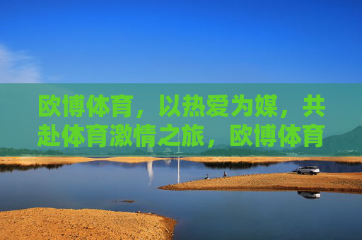 欧博体育，以热爱为媒，共赴体育激情之旅，欧博体育，热爱为媒，共赴体育激情之旅