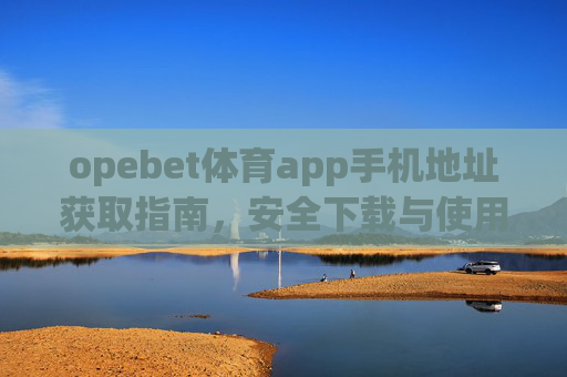 opebet体育app手机地址获取指南，安全下载与使用全解析，opebet体育app手机地址获取与安全下载使用全解析