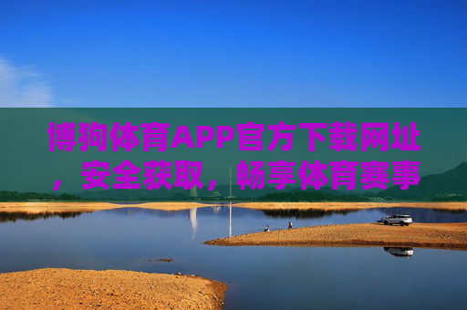 博狗体育APP官方下载网址，安全获取，畅享体育赛事全服务，博狗体育APP官方安全下载，畅享体育赛事全服务