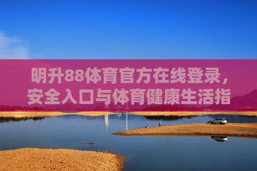 明升88体育官方在线登录，安全入口与体育健康生活指南，明升88体育官方安全入口与体育健康生活指南