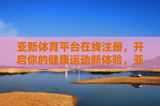亚新体育平台在线注册，开启你的健康运动新体验，亚新体育平台在线注册，开启健康运动新体验