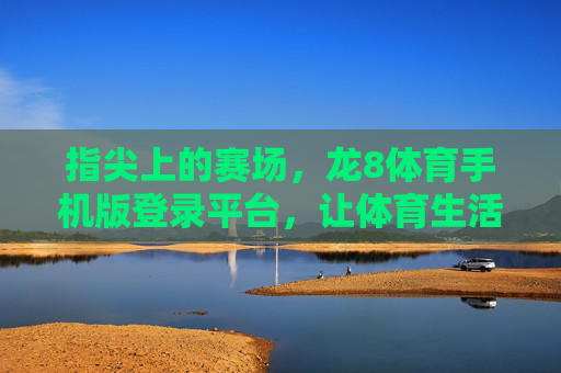 指尖上的赛场，龙8体育手机版登录平台，让体育生活触手可及，指尖赛场，龙8体育手机版让体育生活触手可及