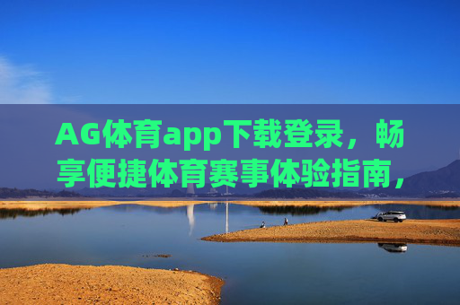 AG体育app下载登录，畅享便捷体育赛事体验指南，AG体育app下载登录，便捷体育赛事体验指南