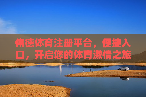 伟德体育注册平台，便捷入口，开启您的体育激情之旅，伟德体育注册平台，便捷入口，开启体育激情之旅
