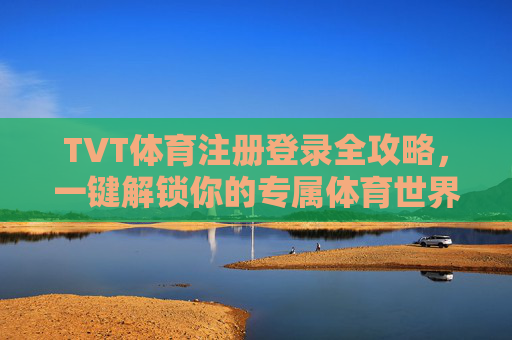 TVT体育注册登录全攻略，一键解锁你的专属体育世界，TVT体育注册登录全攻略，一键解锁你的专属体育世界