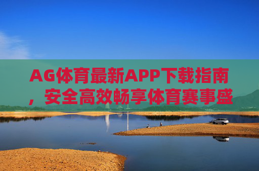 AG体育最新APP下载指南,安全高效畅享体育赛事盛宴,AG体育最新APP下载指南,安全高效畅享赛事盛宴 AG体育最新APP下载指南,安全高效畅享体育赛事盛宴,AG体育最新APP下载指南,安全高效畅享赛事盛宴