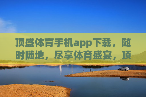 顶盛体育手机app下载，随时随地，尽享体育盛宴，顶盛体育手机app下载，随时随地尽享体育盛宴