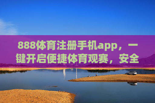 888体育注册手机app，一键开启便捷体育观赛，安全畅享赛事激情，888体育手机app，便捷注册安全畅享赛事激情