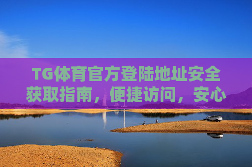 TG体育官方登陆地址安全获取指南，便捷访问，安心畅享体育赛事，TG体育官方登陆地址安全获取指南，便捷访问，安心畅享体育赛事