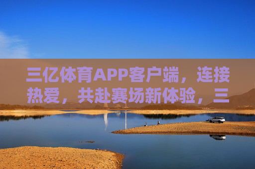 三亿体育APP客户端，连接热爱，共赴赛场新体验，三亿体育APP，连接热爱，共赴赛场新体验