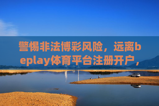 警惕非法博彩风险,远离beplay体育平台注册开户,守护财产安全与法律底线,警惕非法博彩,远离beplay体育平台,守护财产安全与法律底线 警惕非法博彩风险,远离beplay体育平台注册开户,守护财产安全与法律底线,警惕非法博彩,远离beplay体育平台,守护财产安全与法律底线