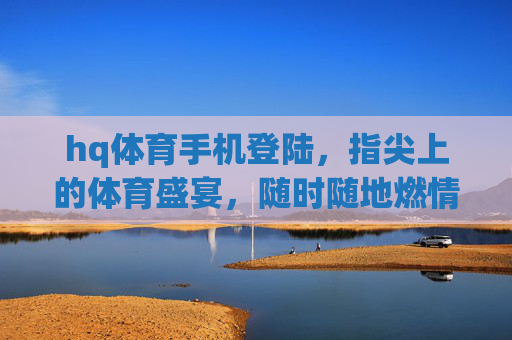 hq体育手机登陆，指尖上的体育盛宴，随时随地燃情赛场，hq体育手机登陆，指尖盛宴，随时随地燃情赛场