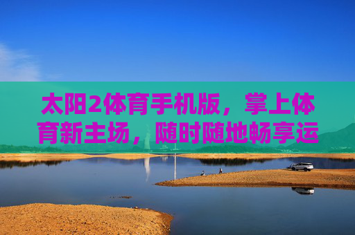 太阳2体育手机版，掌上体育新主场，随时随地畅享运动激情，太阳2体育手机版，掌上体育新主场，随时随地畅享运动激情