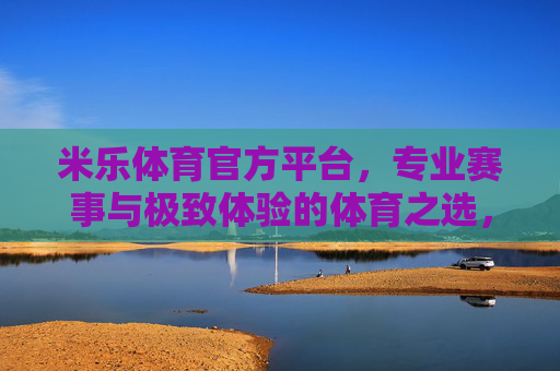 米乐体育官方平台，专业赛事与极致体验的体育之选，米乐体育官方平台，专业赛事与极致体验的体育之选