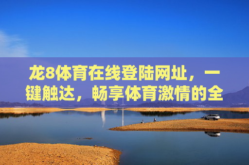 龙8体育在线登陆网址，一键触达，畅享体育激情的全景入口，龙8体育在线登陆，一键触达全景体育激情入口