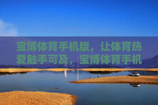 宝博体育手机版，让体育热爱触手可及，宝博体育手机版，体育热爱触手可及
