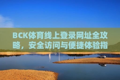 BCK体育线上登录网址全攻略，安全访问与便捷体验指南，BCK体育线上登录网址全攻略，安全访问与便捷体验指南