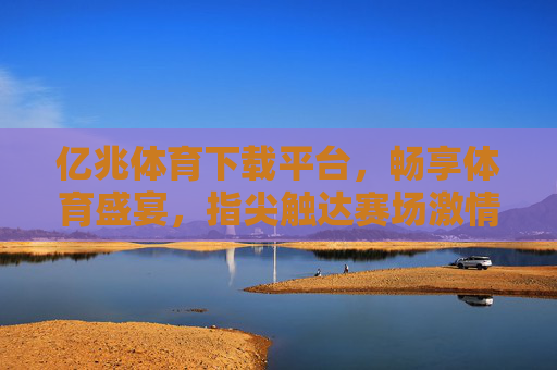 亿兆体育下载平台，畅享体育盛宴，指尖触达赛场激情，亿兆体育下载平台，指尖畅享赛场激情