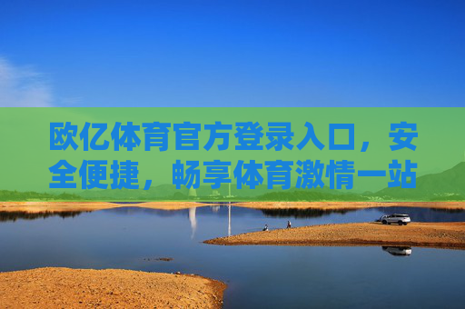 欧亿体育官方登录入口，安全便捷，畅享体育激情一站式体验，欧亿体育官方登录入口，安全便捷，一站式畅享体育激情