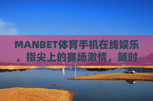 MANBET体育手机在线娱乐，指尖上的赛场激情，随时开启你的体育狂欢，MANBET体育，指尖赛场激情，随时体育狂欢