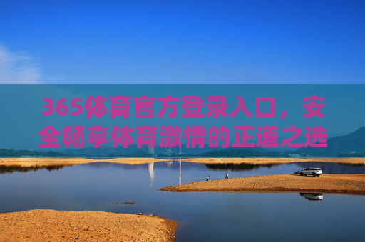 365体育官方登录入口，安全畅享体育激情的正道之选，365体育官方登录入口，安全畅享体育激情的正道之选