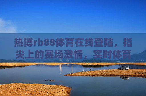 热博rb88体育在线登陆，指尖上的赛场激情，实时体育盛宴等你开启，热博rb88，指尖上的实时体育盛宴
