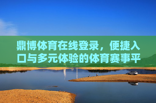 鼎博体育在线登录，便捷入口与多元体验的体育赛事平台，鼎博体育，便捷入口，多元体育赛事体验平台