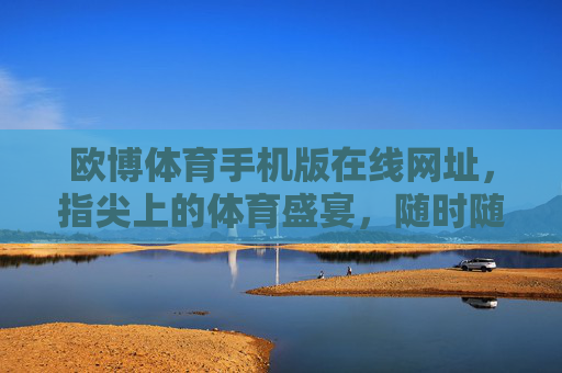 欧博体育手机版在线网址，指尖上的体育盛宴，随时随地畅享赛事激情，指尖上的体育盛宴