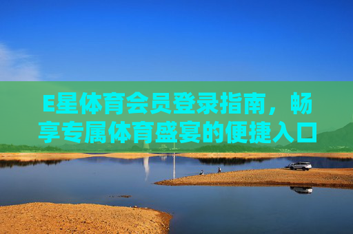 E星体育会员登录指南,畅享专属体育盛宴的便捷入口,E星体育会员登录指南,畅享专属体育盛宴的便捷入口 E星体育会员登录指南,畅享专属体育盛宴的便捷入口,E星体育会员登录指南,畅享专属体育盛宴的便捷入口