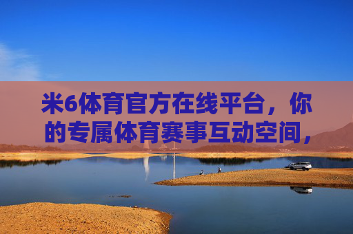米6体育官方在线平台,你的专属体育赛事互动空间,米6体育官方专属体育赛事互动空间 米6体育官方在线平台,你的专属体育赛事互动空间,米6体育官方专属体育赛事互动空间