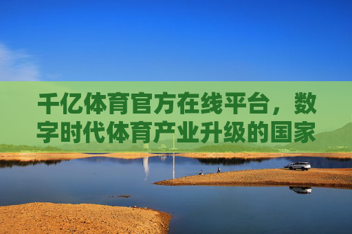 千亿体育官方在线平台，数字时代体育产业升级的国家队引擎，千亿体育官方在线平台，数字时代体育产业升级的国家队引擎
