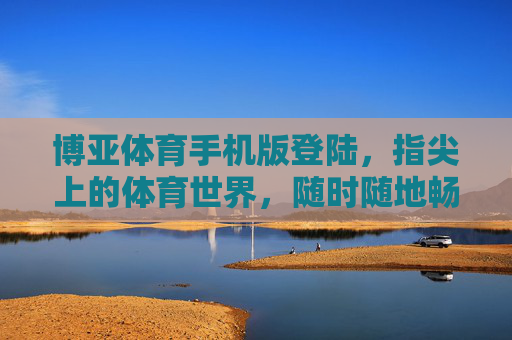 博亚体育手机版登陆，指尖上的体育世界，随时随地畅享赛事激情，指尖上的体育世界，博亚体育手机版随时随地畅享赛事激情