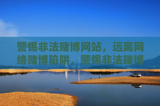 警惕非法赌博网站，远离网络赌博陷阱，警惕非法赌博网站，远离网络赌博陷阱