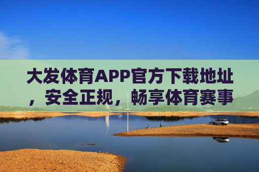 大发体育APP官方下载地址，安全正规，畅享体育赛事盛宴，大发体育APP官方下载地址，安全正规，畅享体育赛事盛宴