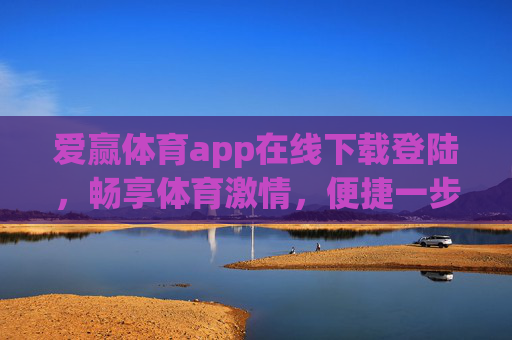爱赢体育app在线下载登陆，畅享体育激情，便捷一步到位，爱赢体育app下载登陆一步到位，畅享便捷体育激情