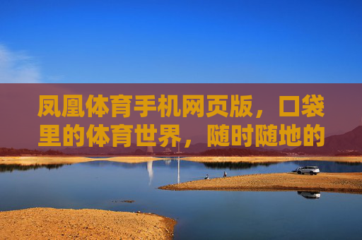凤凰体育手机网页版，口袋里的体育世界，随时随地的激情赛场，凤凰体育手机网页版，口袋里的随身赛场
